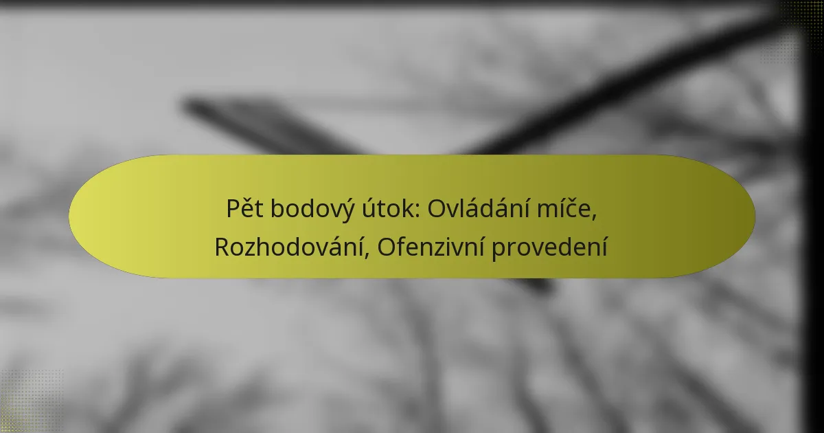 Pět bodový útok: Ovládání míče, Rozhodování, Ofenzivní provedení
