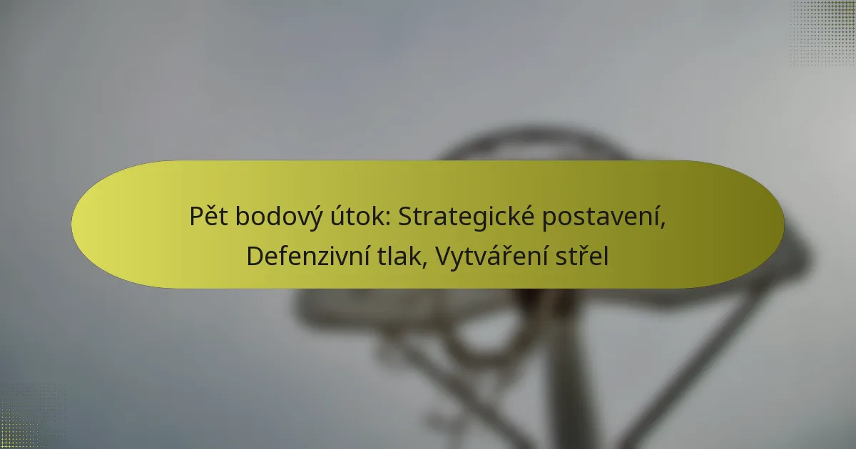 Pět bodový útok: Strategické postavení, Defenzivní tlak, Vytváření střel