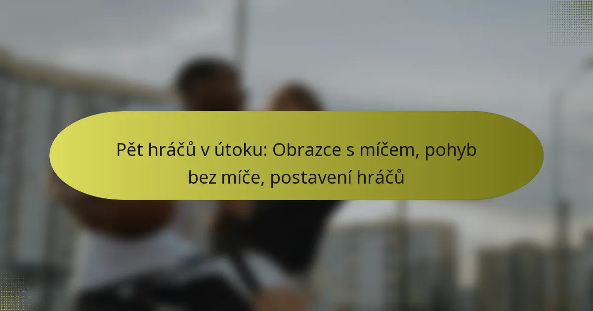 Pět hráčů v útoku: Obrazce s míčem, pohyb bez míče, postavení hráčů