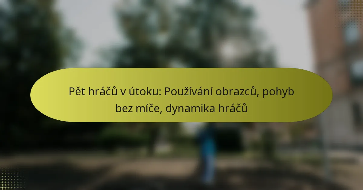 Pět hráčů v útoku: Používání obrazců, pohyb bez míče, dynamika hráčů