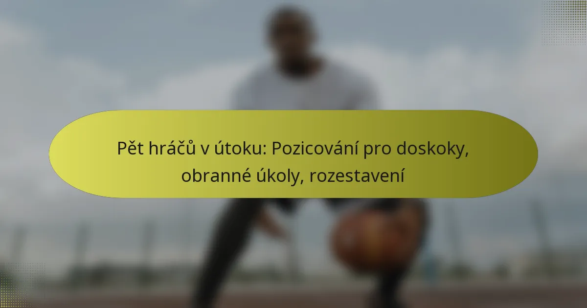 Pět hráčů v útoku: Pozicování pro doskoky, obranné úkoly, rozestavení