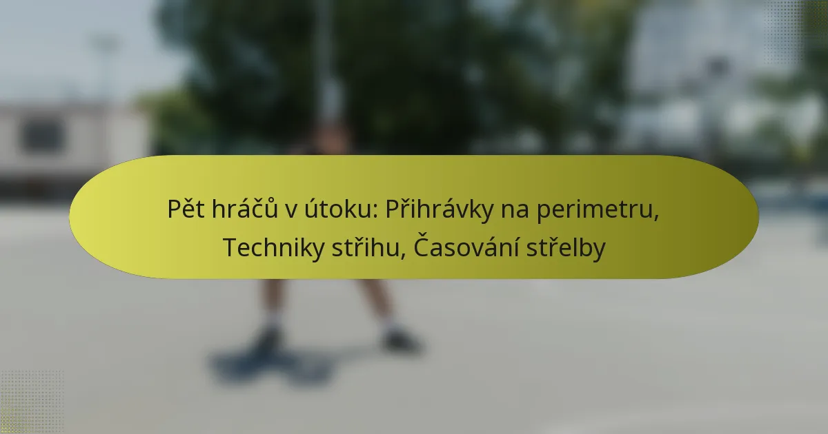 Pět hráčů v útoku: Přihrávky na perimetru, Techniky střihu, Časování střelby