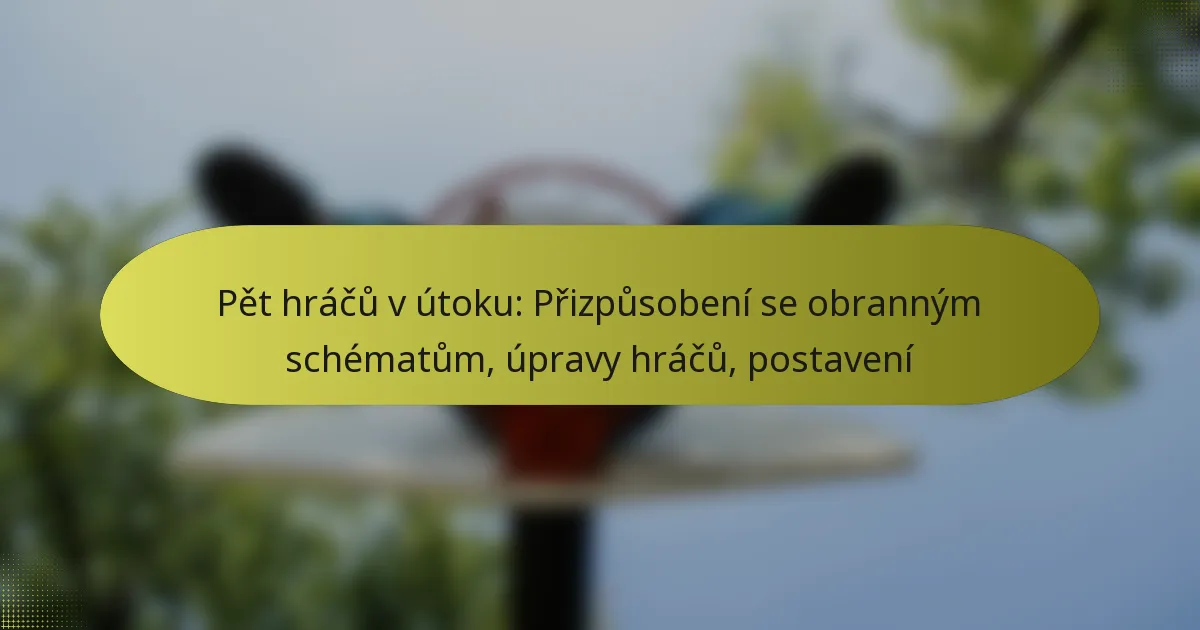 Pět hráčů v útoku: Přizpůsobení se obranným schématům, úpravy hráčů, postavení