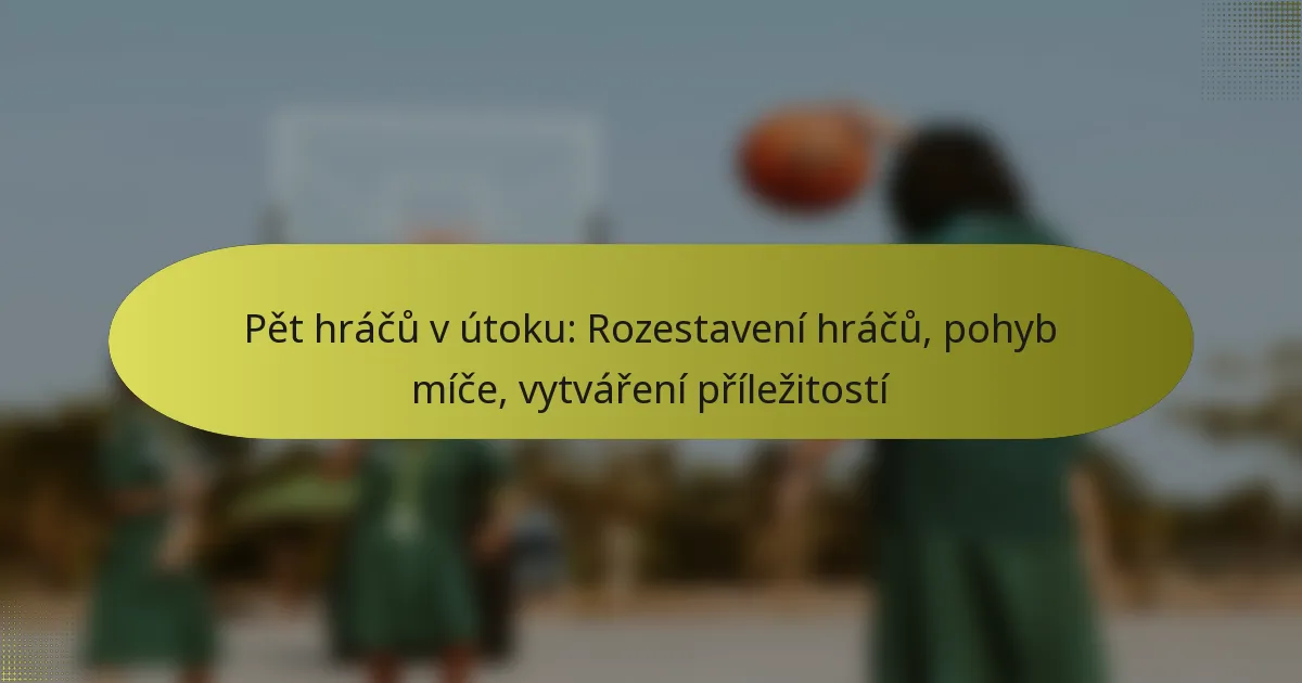 Pět hráčů v útoku: Rozestavení hráčů, pohyb míče, vytváření příležitostí