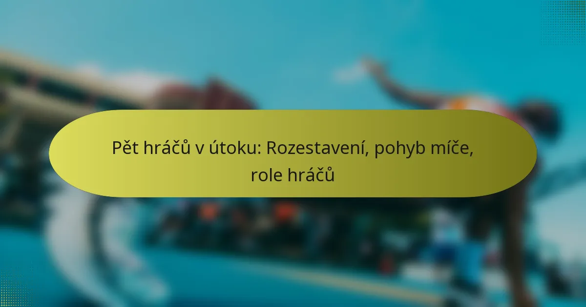 Pět hráčů v útoku: Rozestavení, pohyb míče, role hráčů