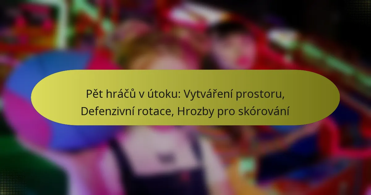 Pět hráčů v útoku: Vytváření prostoru, Defenzivní rotace, Hrozby pro skórování