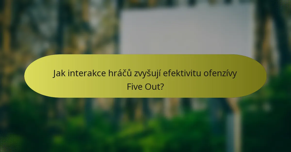 Jak interakce hráčů zvyšují efektivitu ofenzívy Five Out?