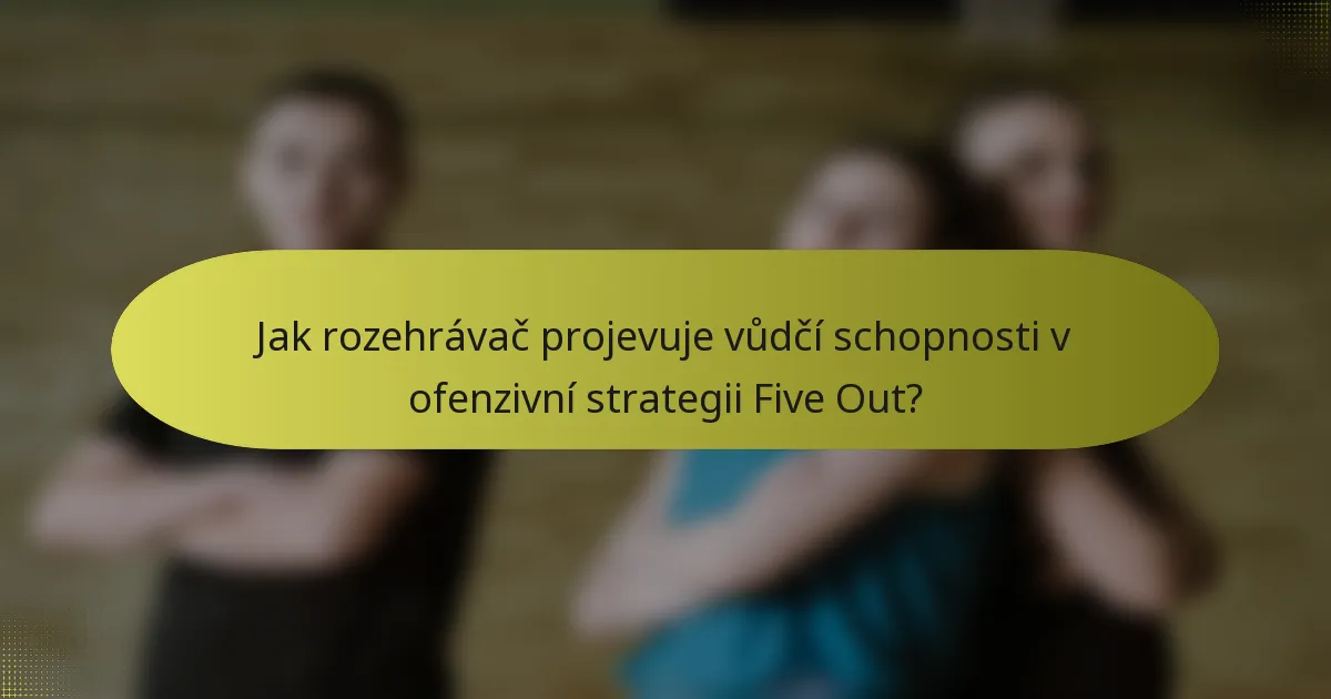 Jak rozehrávač projevuje vůdčí schopnosti v ofenzivní strategii Five Out?