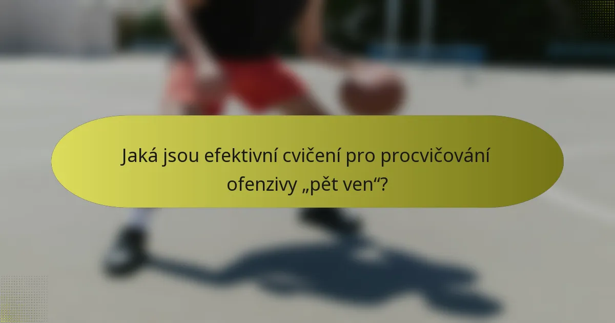 Jaká jsou efektivní cvičení pro procvičování ofenzivy „pět ven“?