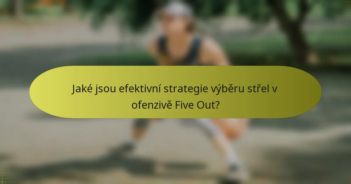 Jaké jsou efektivní strategie výběru střel v ofenzivě Five Out?