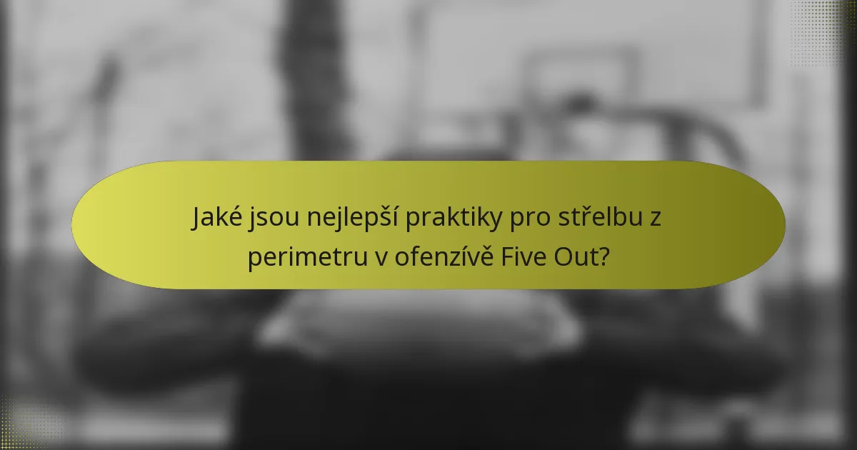 Jaké jsou nejlepší praktiky pro střelbu z perimetru v ofenzívě Five Out?