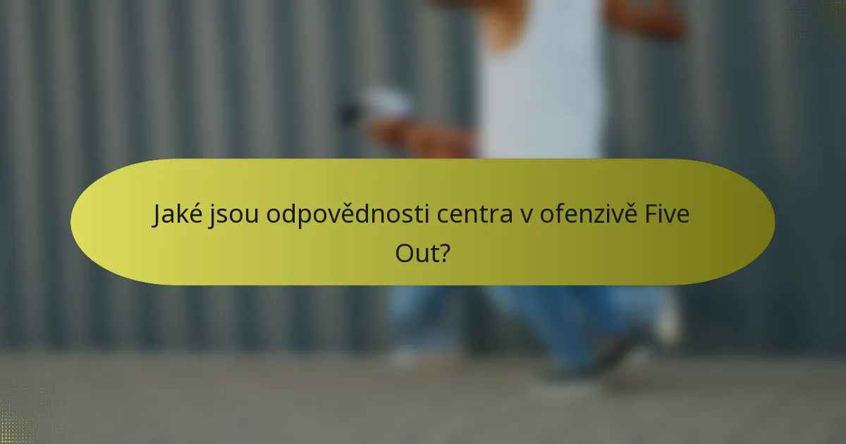 Jaké jsou odpovědnosti centra v ofenzivě Five Out?