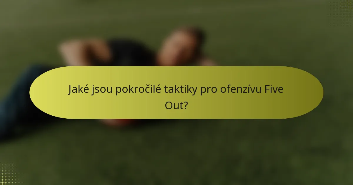 Jaké jsou pokročilé taktiky pro ofenzívu Five Out?