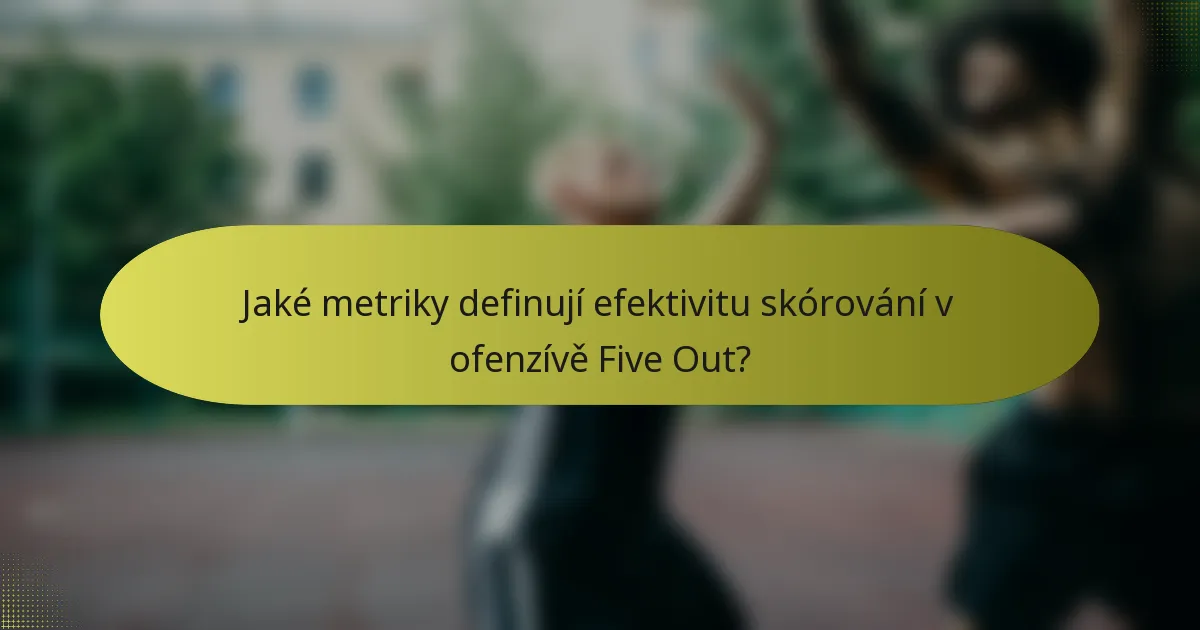 Jaké metriky definují efektivitu skórování v ofenzívě Five Out?