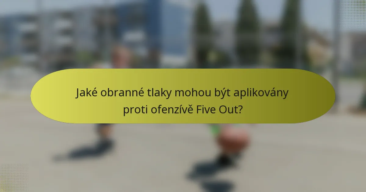 Jaké obranné tlaky mohou být aplikovány proti ofenzívě Five Out?